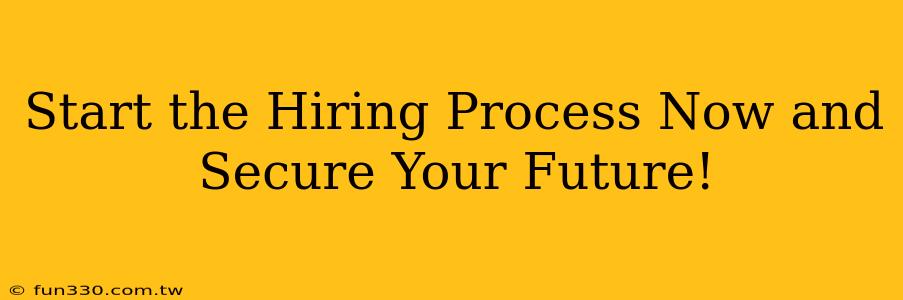 Start the Hiring Process Now and Secure Your Future!