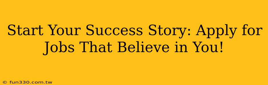 Start Your Success Story: Apply for Jobs That Believe in You!