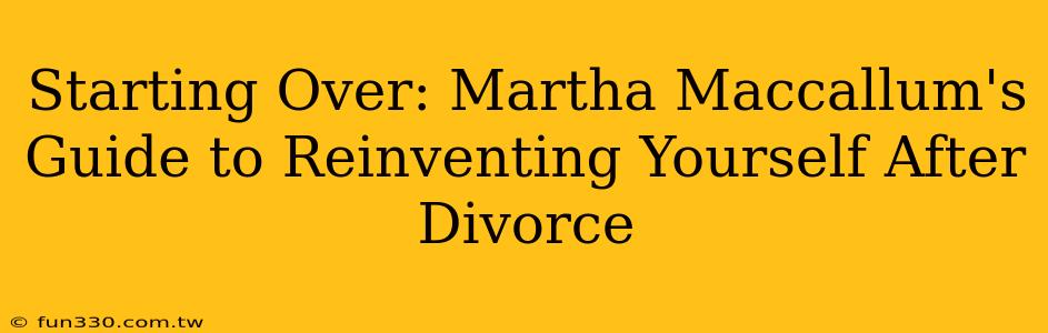 Starting Over: Martha Maccallum's Guide to Reinventing Yourself After Divorce