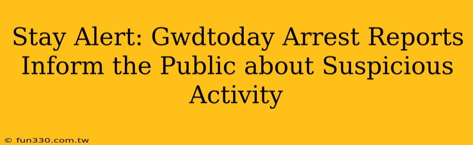 Stay Alert: Gwdtoday Arrest Reports Inform the Public about Suspicious Activity