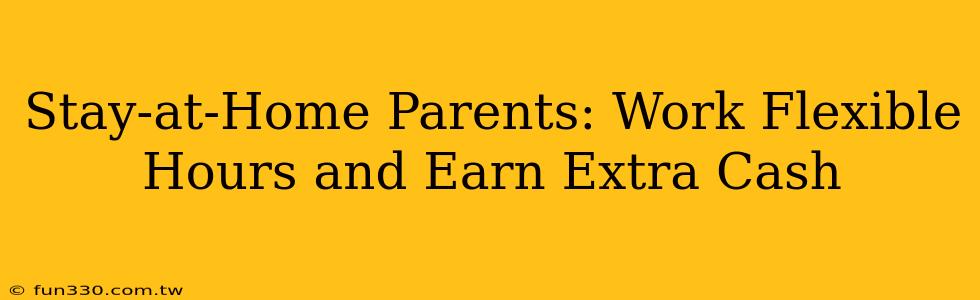 Stay-at-Home Parents: Work Flexible Hours and Earn Extra Cash