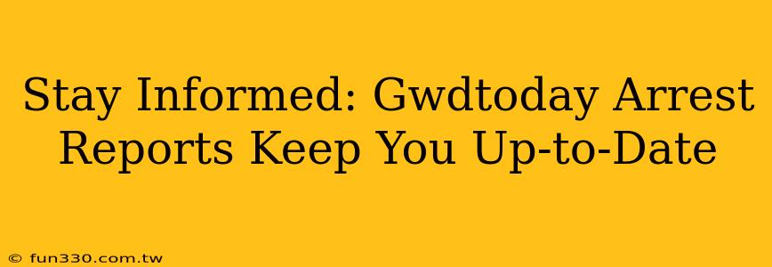 Stay Informed: Gwdtoday Arrest Reports Keep You Up-to-Date