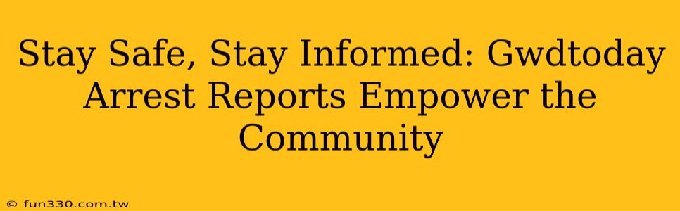 Stay Safe, Stay Informed: Gwdtoday Arrest Reports Empower the Community