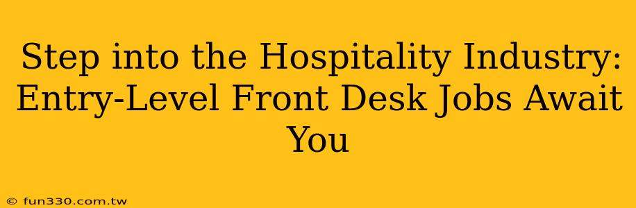 Step into the Hospitality Industry: Entry-Level Front Desk Jobs Await You