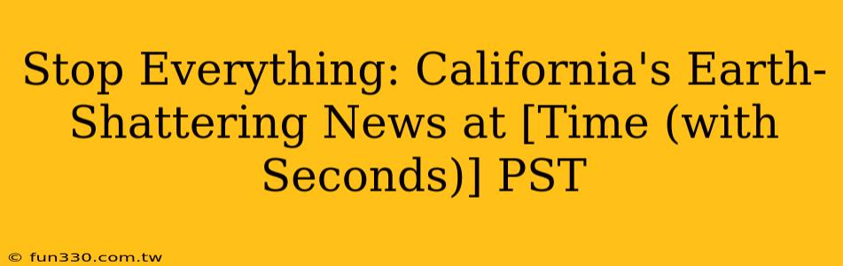 Stop Everything: California's Earth-Shattering News at [Time (with Seconds)] PST