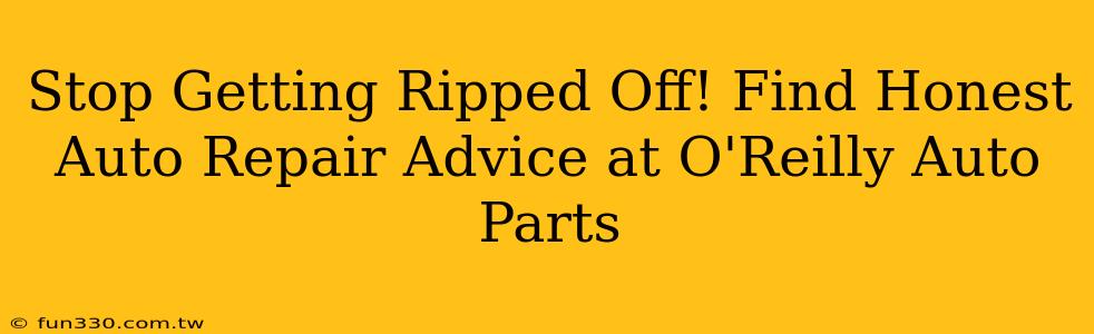 Stop Getting Ripped Off! Find Honest Auto Repair Advice at O'Reilly Auto Parts