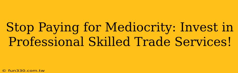 Stop Paying for Mediocrity: Invest in Professional Skilled Trade Services!