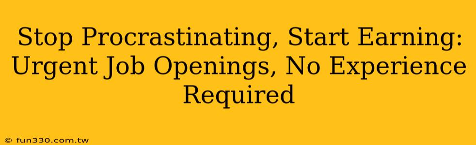 Stop Procrastinating, Start Earning: Urgent Job Openings, No Experience Required