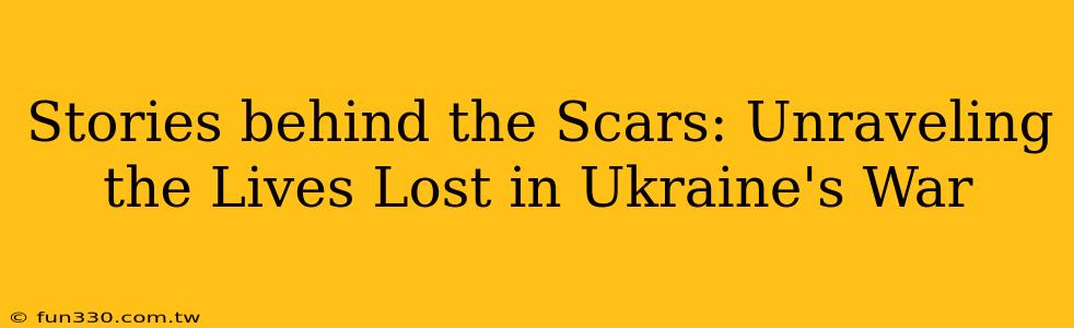 Stories behind the Scars: Unraveling the Lives Lost in Ukraine's War