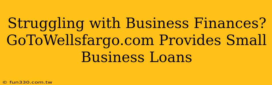 Struggling with Business Finances? GoToWellsfargo.com Provides Small Business Loans