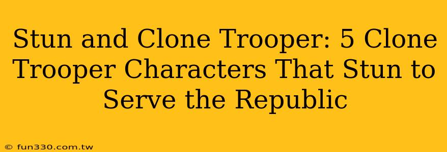 Stun and Clone Trooper: 5 Clone Trooper Characters That Stun to Serve the Republic