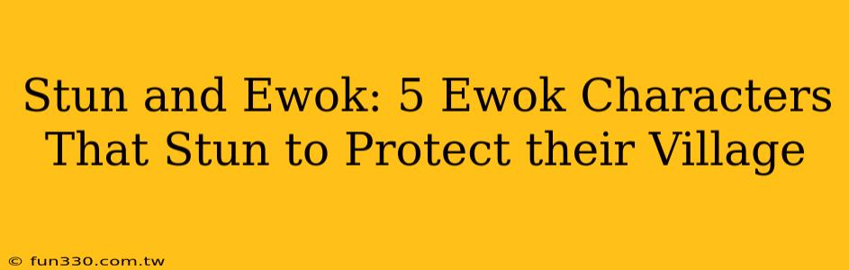 Stun and Ewok: 5 Ewok Characters That Stun to Protect their Village