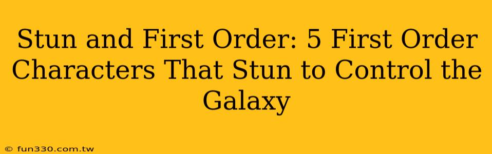 Stun and First Order: 5 First Order Characters That Stun to Control the Galaxy