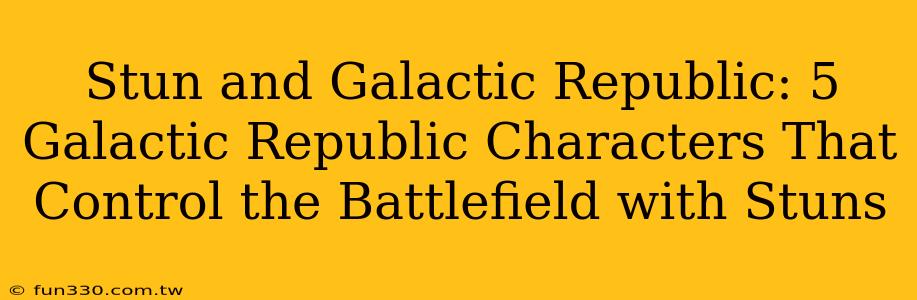 Stun and Galactic Republic: 5 Galactic Republic Characters That Control the Battlefield with Stuns