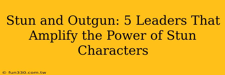 Stun and Outgun: 5 Leaders That Amplify the Power of Stun Characters