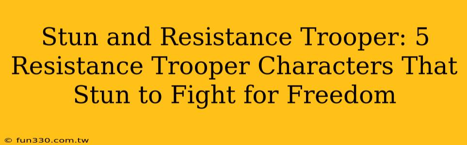 Stun and Resistance Trooper: 5 Resistance Trooper Characters That Stun to Fight for Freedom