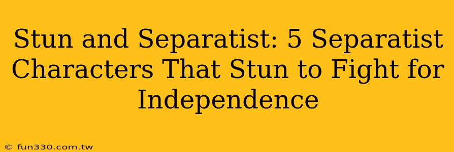 Stun and Separatist: 5 Separatist Characters That Stun to Fight for Independence