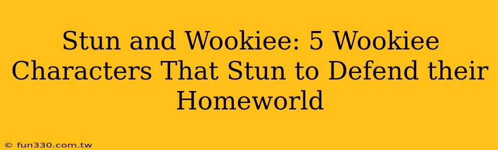 Stun and Wookiee: 5 Wookiee Characters That Stun to Defend their Homeworld