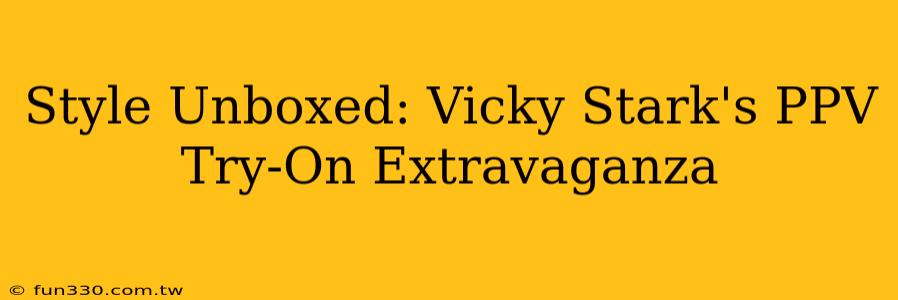 Style Unboxed: Vicky Stark's PPV Try-On Extravaganza