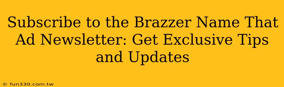 Subscribe to the Brazzer Name That Ad Newsletter: Get Exclusive Tips and Updates