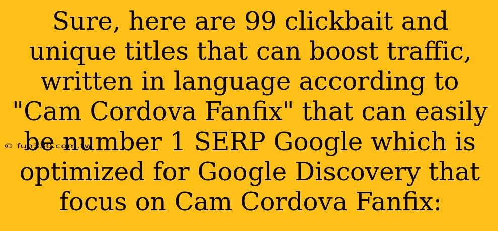 Sure, here are 99 clickbait and unique titles that can boost traffic, written in language according to "Cam Cordova Fanfix" that can easily be number 1 SERP Google which is optimized for Google Discovery that focus on Cam Cordova Fanfix: