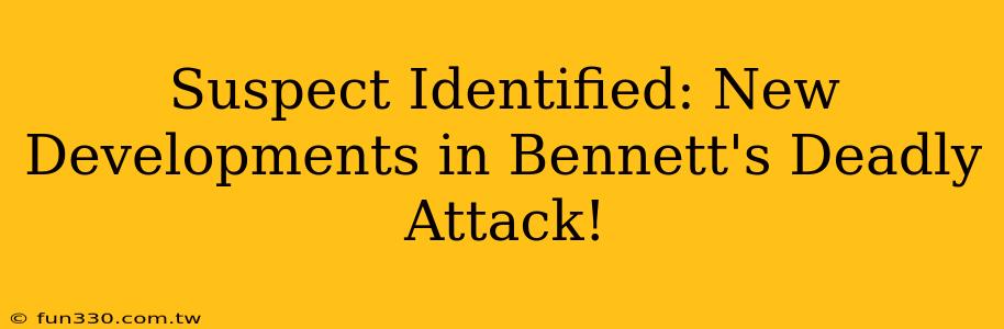 Suspect Identified: New Developments in Bennett's Deadly Attack!