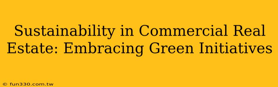 Sustainability in Commercial Real Estate: Embracing Green Initiatives