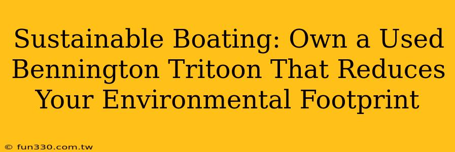 Sustainable Boating: Own a Used Bennington Tritoon That Reduces Your Environmental Footprint