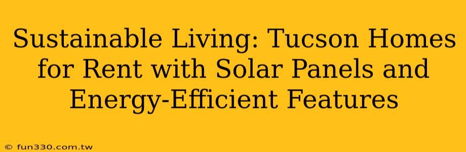 Sustainable Living: Tucson Homes for Rent with Solar Panels and Energy-Efficient Features