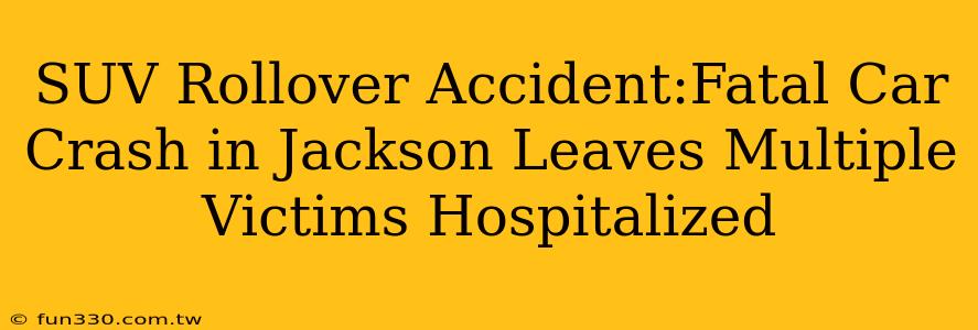 SUV Rollover Accident:Fatal Car Crash in Jackson Leaves Multiple Victims Hospitalized