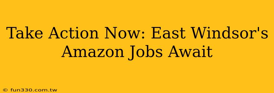 Take Action Now: East Windsor's Amazon Jobs Await