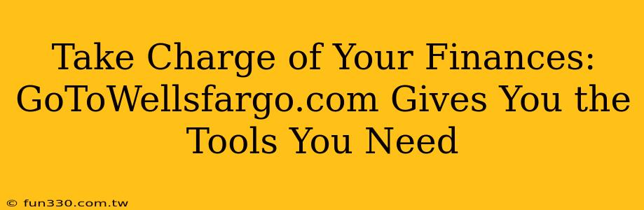 Take Charge of Your Finances: GoToWellsfargo.com Gives You the Tools You Need