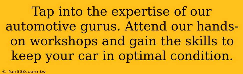 Tap into the expertise of our automotive gurus. Attend our hands-on workshops and gain the skills to keep your car in optimal condition.