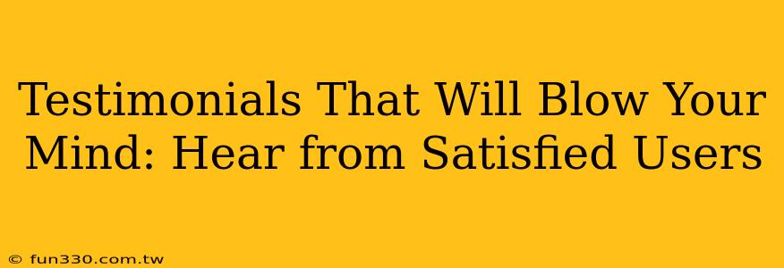 Testimonials That Will Blow Your Mind: Hear from Satisfied Users