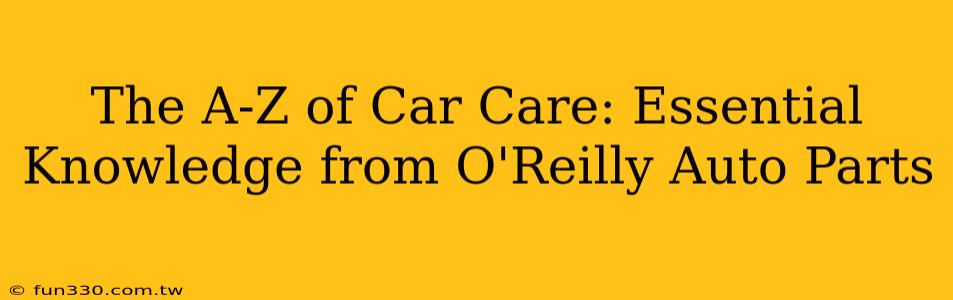 The A-Z of Car Care: Essential Knowledge from O'Reilly Auto Parts