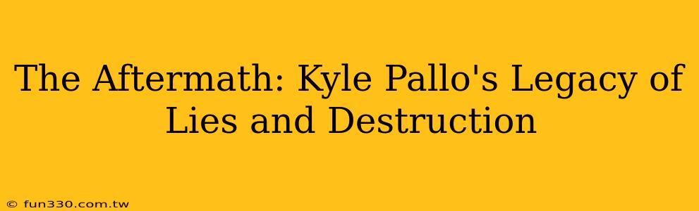 The Aftermath: Kyle Pallo's Legacy of Lies and Destruction