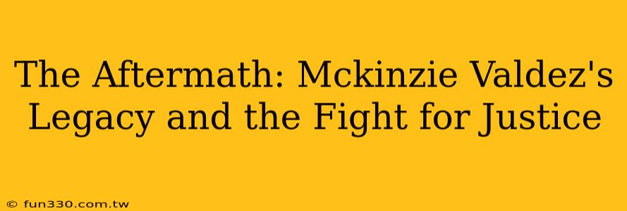 The Aftermath: Mckinzie Valdez's Legacy and the Fight for Justice