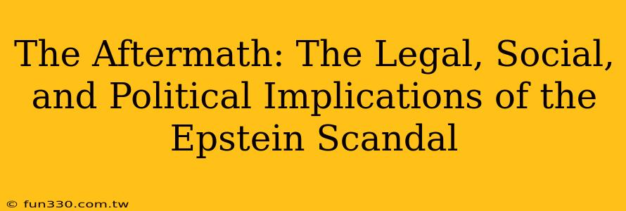 The Aftermath: The Legal, Social, and Political Implications of the Epstein Scandal