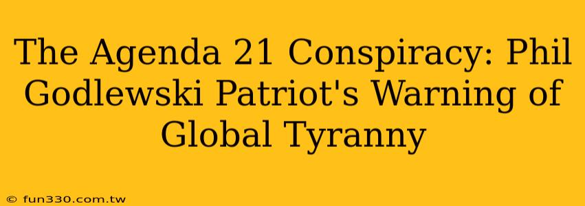 The Agenda 21 Conspiracy: Phil Godlewski Patriot's Warning of Global Tyranny