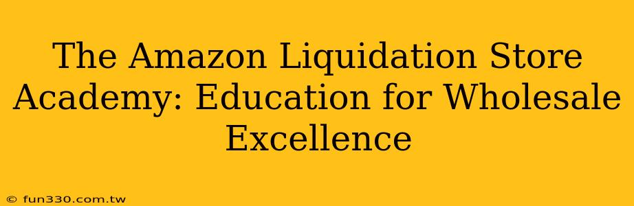 The Amazon Liquidation Store Academy: Education for Wholesale Excellence