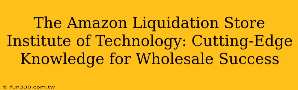 The Amazon Liquidation Store Institute of Technology: Cutting-Edge Knowledge for Wholesale Success