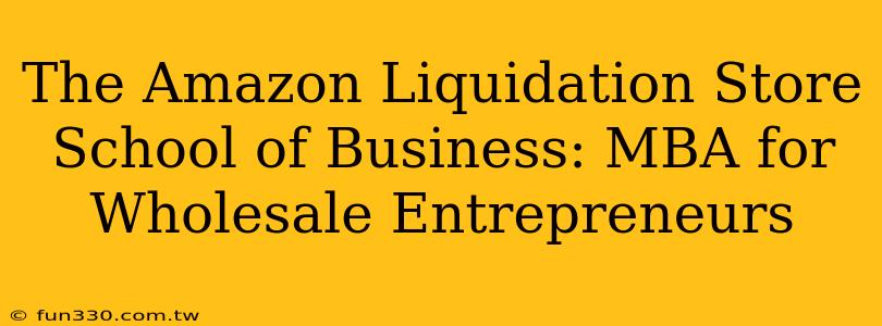 The Amazon Liquidation Store School of Business: MBA for Wholesale Entrepreneurs