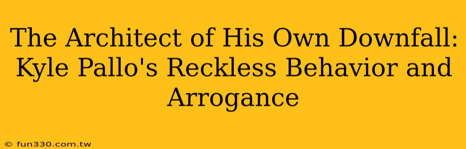 The Architect of His Own Downfall: Kyle Pallo's Reckless Behavior and Arrogance