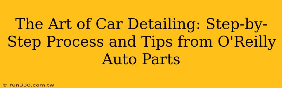 The Art of Car Detailing: Step-by-Step Process and Tips from O'Reilly Auto Parts