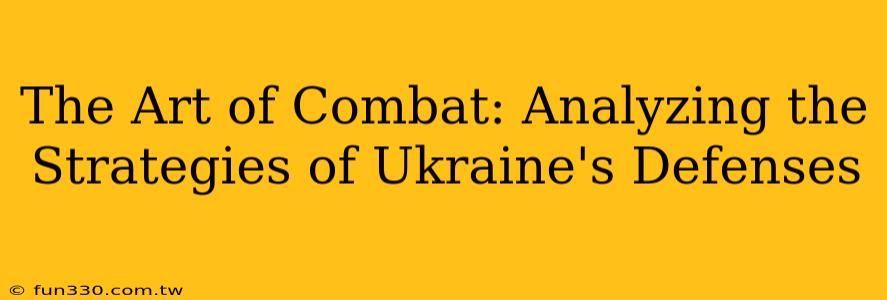 The Art of Combat: Analyzing the Strategies of Ukraine's Defenses