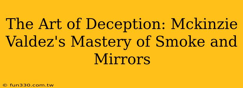 The Art of Deception: Mckinzie Valdez's Mastery of Smoke and Mirrors