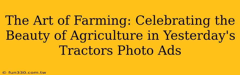 The Art of Farming: Celebrating the Beauty of Agriculture in Yesterday's Tractors Photo Ads