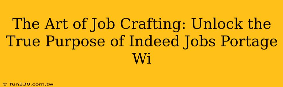 The Art of Job Crafting: Unlock the True Purpose of Indeed Jobs Portage Wi