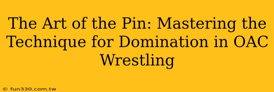 The Art of the Pin: Mastering the Technique for Domination in OAC Wrestling