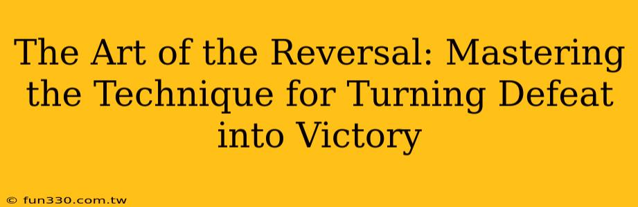 The Art of the Reversal: Mastering the Technique for Turning Defeat into Victory